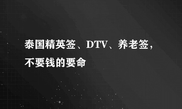 泰国精英签、DTV、养老签，不要钱的要命