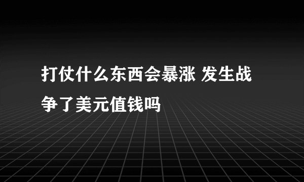 打仗什么东西会暴涨 发生战争了美元值钱吗