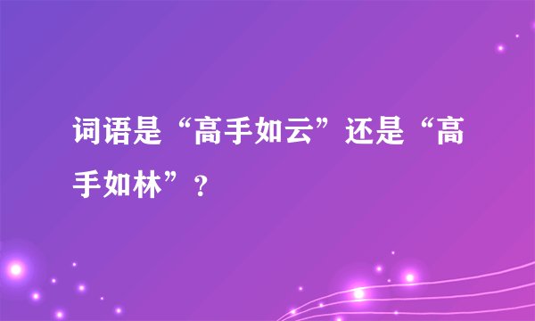 词语是“高手如云”还是“高手如林”？