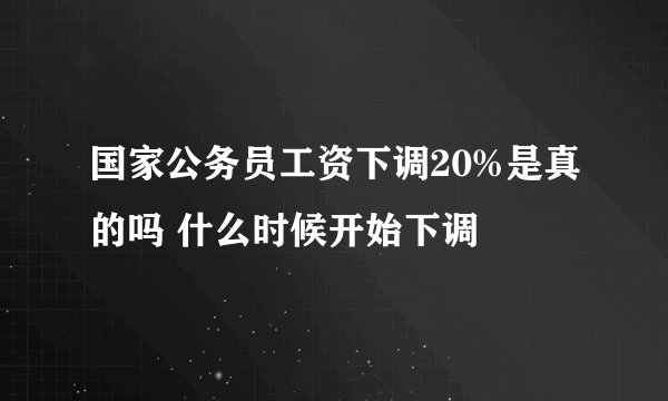 国家公务员工资下调20%是真的吗 什么时候开始下调
