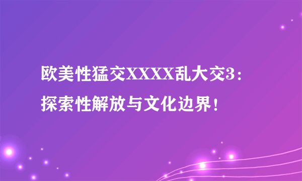 欧美性猛交XXXX乱大交3：探索性解放与文化边界！