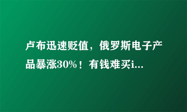 卢布迅速贬值，俄罗斯电子产品暴涨30%！有钱难买iPhone13
