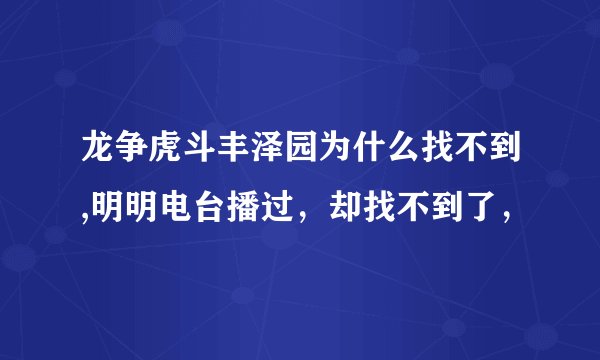 龙争虎斗丰泽园为什么找不到,明明电台播过，却找不到了，