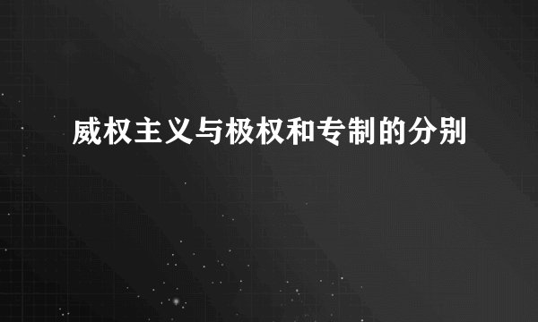 威权主义与极权和专制的分别