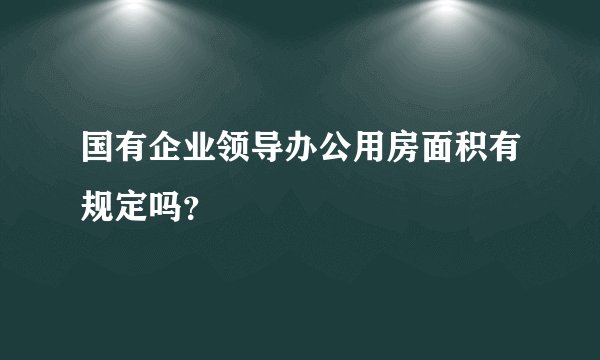 国有企业领导办公用房面积有规定吗?