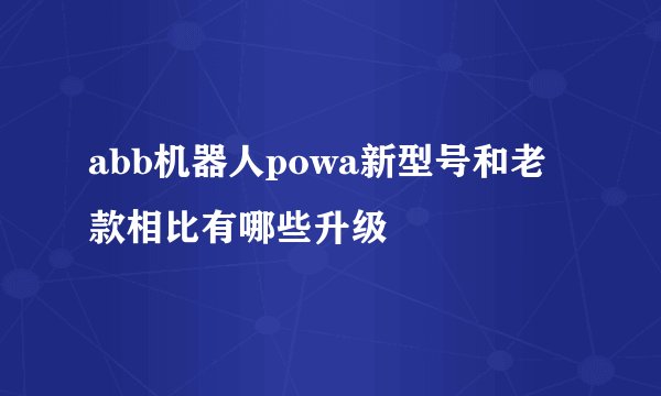 abb机器人powa新型号和老款相比有哪些升级