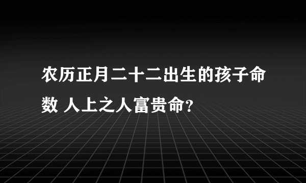 农历正月二十二出生的孩子命数 人上之人富贵命？