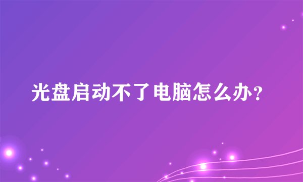 光盘启动不了电脑怎么办？