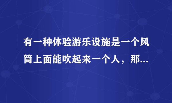 有一种体验游乐设施是一个风筒上面能吹起来一个人，那叫什么游乐设施啊？