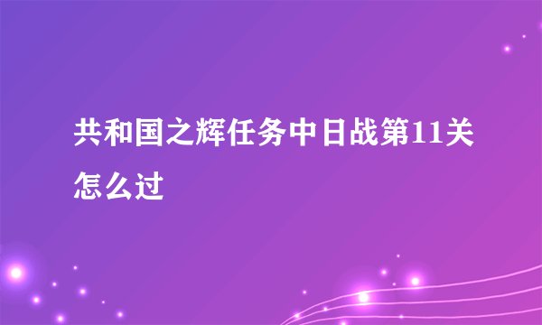 共和国之辉任务中日战第11关怎么过