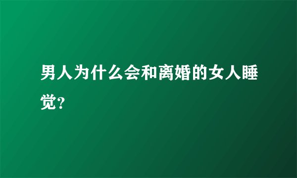 男人为什么会和离婚的女人睡觉？