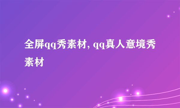 全屏qq秀素材, qq真人意境秀素材