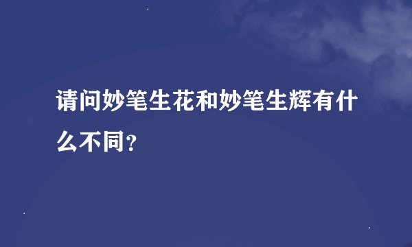 请问妙笔生花和妙笔生辉有什么不同？