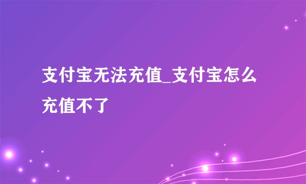 支付宝无法充值_支付宝怎么充值不了