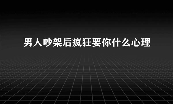 男人吵架后疯狂要你什么心理