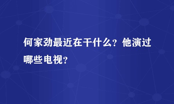 何家劲最近在干什么？他演过哪些电视？