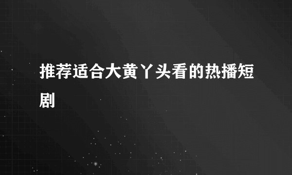 推荐适合大黄丫头看的热播短剧