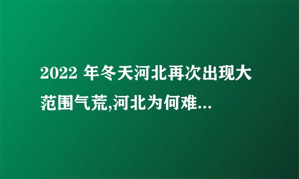 2022 年冬天河北再次出现大范围气荒,河北为何难以告别气荒