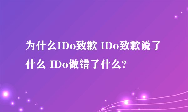 为什么IDo致歉 IDo致歉说了什么 IDo做错了什么?