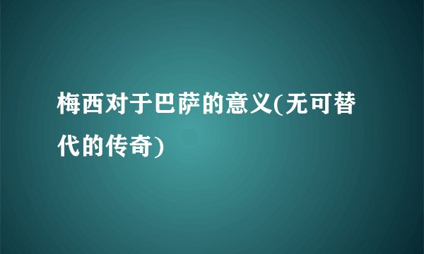 梅西对于巴萨的意义(无可替代的传奇)