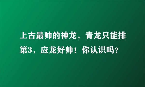 上古最帅的神龙，青龙只能排第3，应龙好帅！你认识吗？
