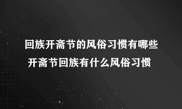 回族开斋节的风俗习惯有哪些 开斋节回族有什么风俗习惯