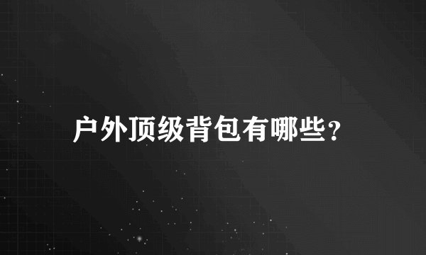 户外顶级背包有哪些？