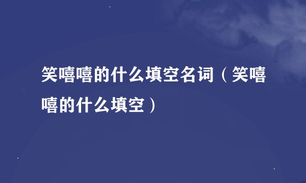 笑嘻嘻的什么填空名词（笑嘻嘻的什么填空）