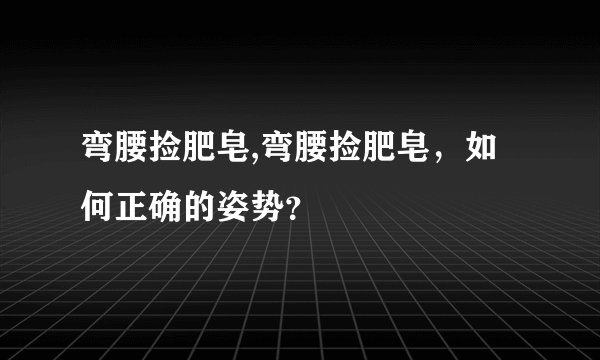 弯腰捡肥皂,弯腰捡肥皂,如何正确的姿势?