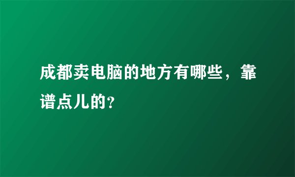 成都卖电脑的地方有哪些，靠谱点儿的？