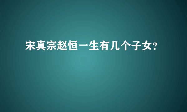 宋真宗赵恒一生有几个子女？