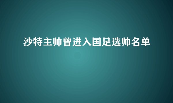 沙特主帅曾进入国足选帅名单