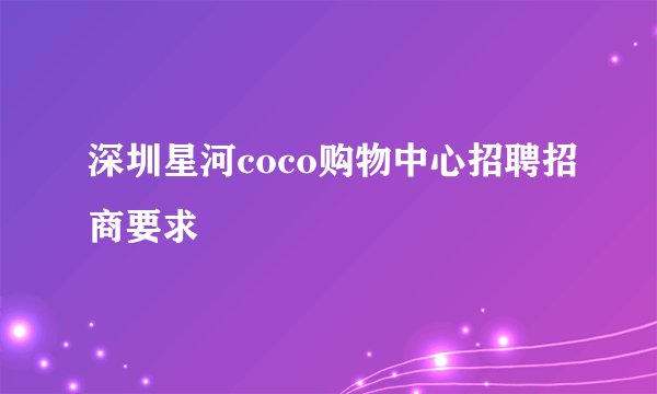深圳星河coco购物中心招聘招商要求