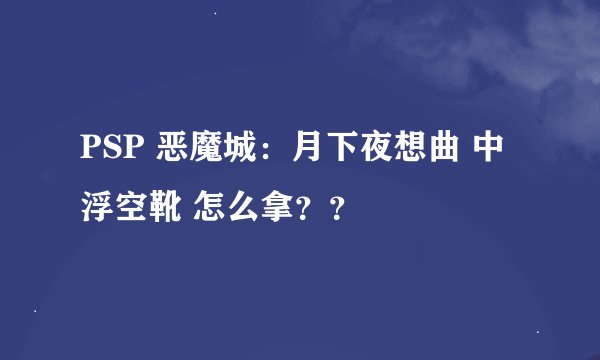 PSP 恶魔城：月下夜想曲 中 浮空靴 怎么拿？？
