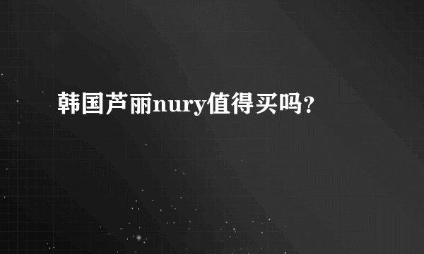 韩国芦丽nury值得买吗？