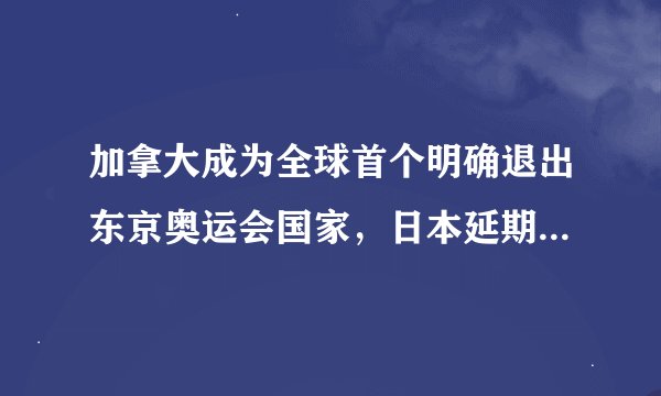 加拿大成为全球首个明确退出东京奥运会国家，日本延期难产还有回旋余地？