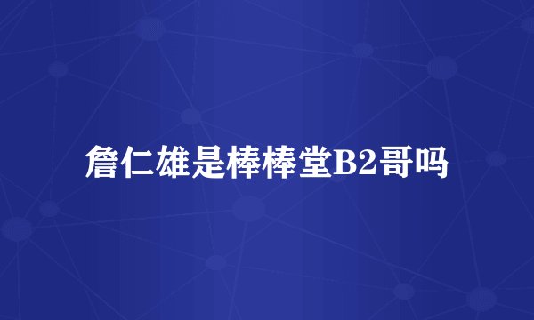 詹仁雄是棒棒堂B2哥吗