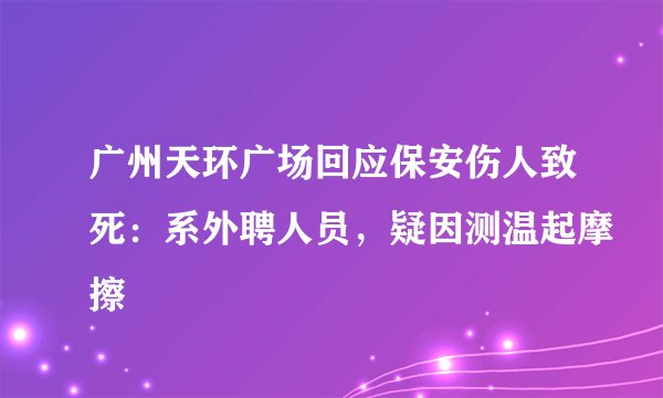 广州天环广场回应保安伤人致死：系外聘人员，疑因测温起摩擦