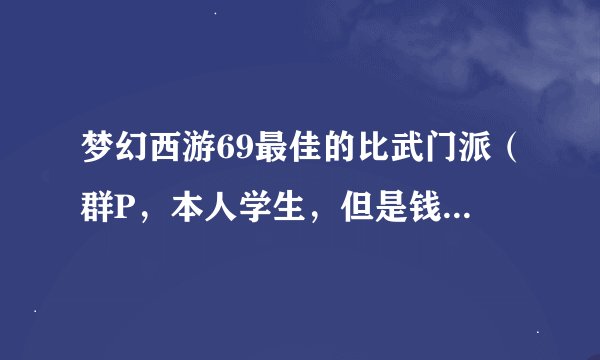 梦幻西游69最佳的比武门派（群P，本人学生，但是钱还是有点的）要比武牛的门派