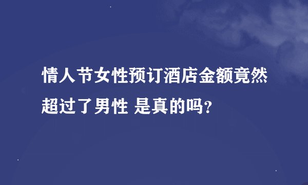 情人节女性预订酒店金额竟然超过了男性 是真的吗？