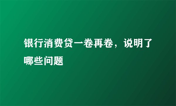 银行消费贷一卷再卷，说明了哪些问题