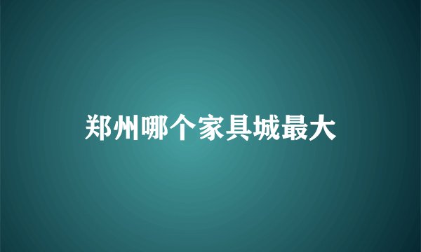 郑州哪个家具城最大