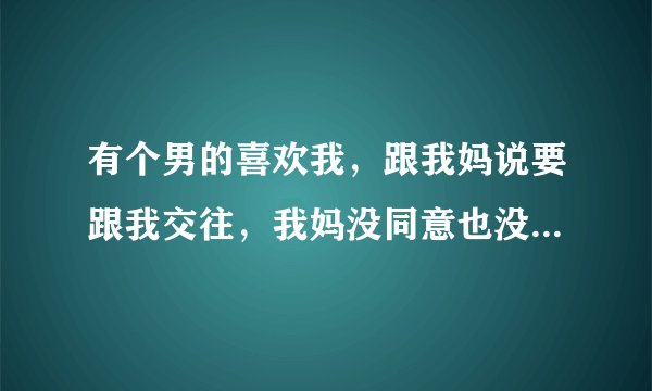 有个男的喜欢我，跟我妈说要跟我交往，我妈没同意也没拒绝，可他没跟我表白过，后来经常来店里找我妈说话