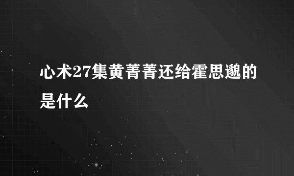 心术27集黄菁菁还给霍思邈的是什么