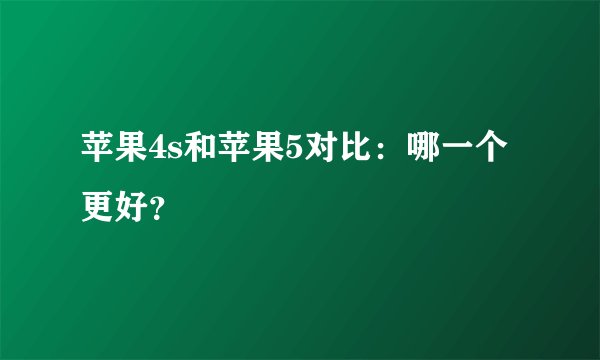 苹果4s和苹果5对比：哪一个更好？