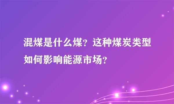 混煤是什么煤？这种煤炭类型如何影响能源市场？
