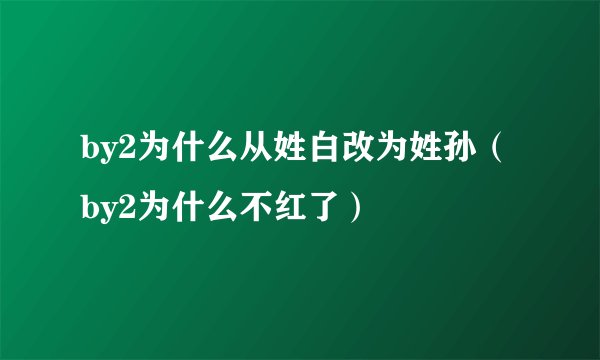 by2为什么从姓白改为姓孙（by2为什么不红了）