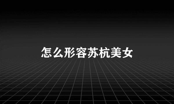 怎么形容苏杭美女