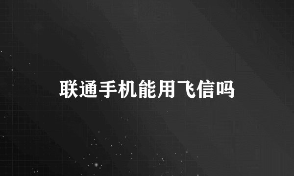 联通手机能用飞信吗