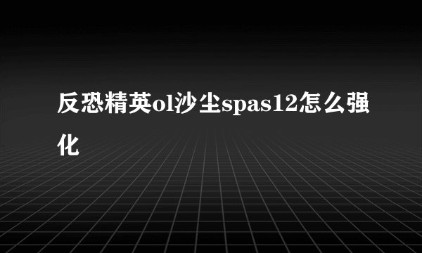反恐精英ol沙尘spas12怎么强化